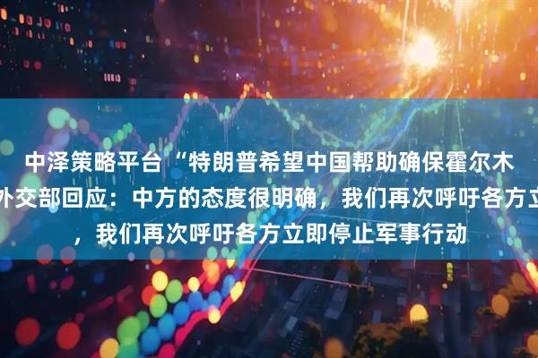 中泽策略平台 “特朗普希望中国帮助确保霍尔木兹海峡安全” ，外交部回应：中方的态度很明确，我们再次呼吁各方立即停止军事行动