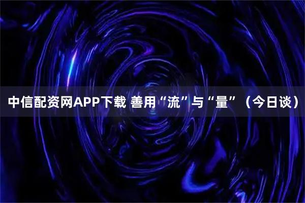 中信配资网APP下载 善用“流”与“量”（今日谈）