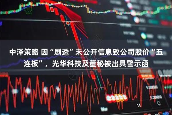 中泽策略 因“剧透”未公开信息致公司股价“五连板”，光华科技及董秘被出具警示函
