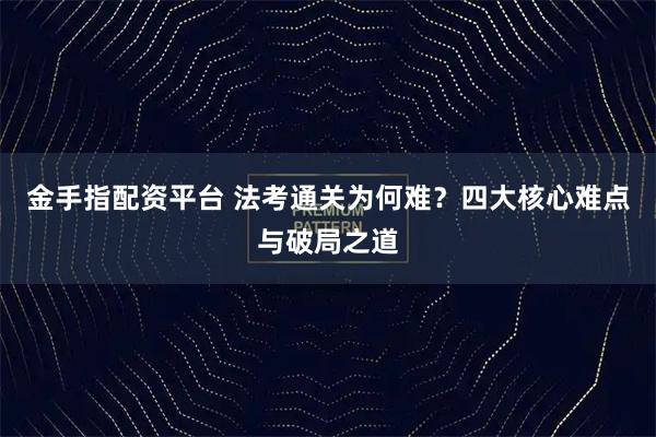 金手指配资平台 法考通关为何难?四大核心难点与破局之道