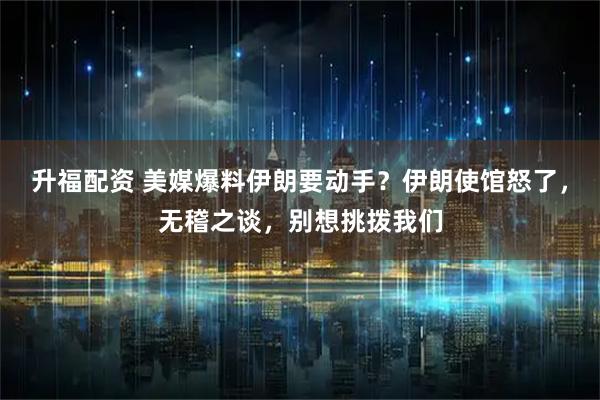 升福配资 美媒爆料伊朗要动手?伊朗使馆怒了,无稽之谈,别想挑拨我们