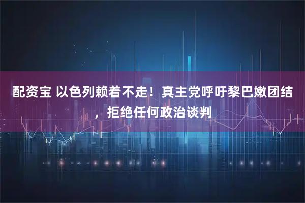 配资宝 以色列赖着不走！真主党呼吁黎巴嫩团结，拒绝任何政治谈判