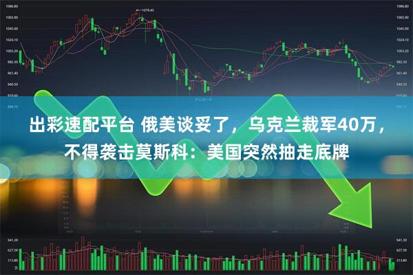 出彩速配平台 俄美谈妥了,乌克兰裁军40万,不得袭击莫斯科:美国突然抽走底牌