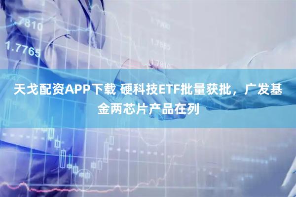 天戈配资APP下载 硬科技ETF批量获批,广发基金两芯片产品在列