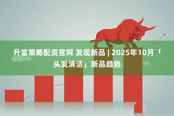 升富策略配资官网 发现新品 | 2025年10月「头发清洁」新品趋势