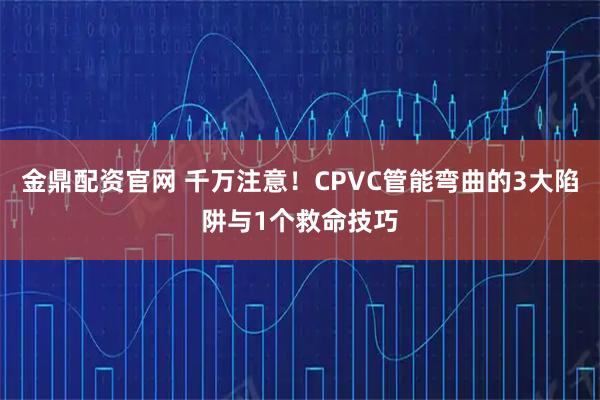 金鼎配资官网 千万注意!CPVC管能弯曲的3大陷阱与1个救命技巧