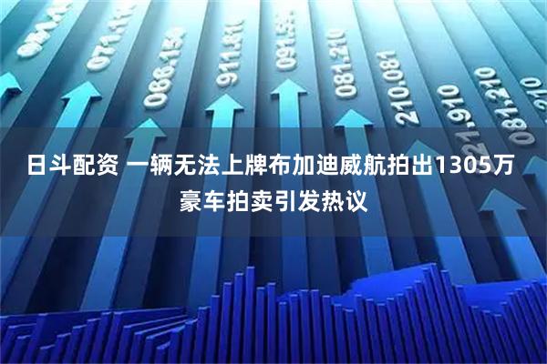 日斗配资 一辆无法上牌布加迪威航拍出1305万 豪车拍卖引发热议