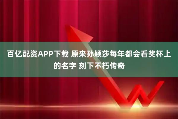 百亿配资APP下载 原来孙颖莎每年都会看奖杯上的名字 刻下不朽传奇