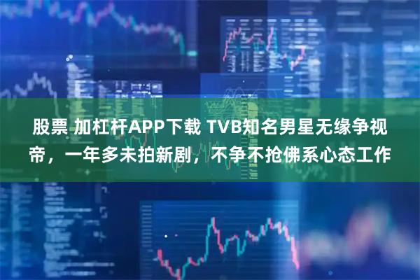 股票 加杠杆APP下载 TVB知名男星无缘争视帝，一年多未拍新剧，不争不抢佛系心态工作