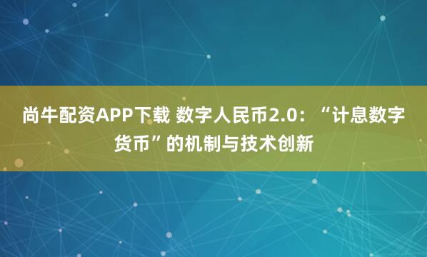 尚牛配资APP下载 数字人民币2.0:“计息数字货币”的机制与技术创新