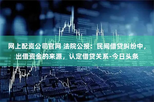 网上配资公司官网 法院公报：民间借贷纠纷中，出借资金的来源，认定借贷关系-今日头条