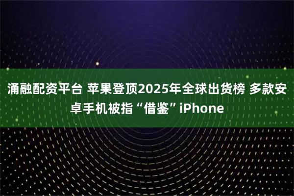 涌融配资平台 苹果登顶2025年全球出货榜 多款安卓手机被指“借鉴”iPhone