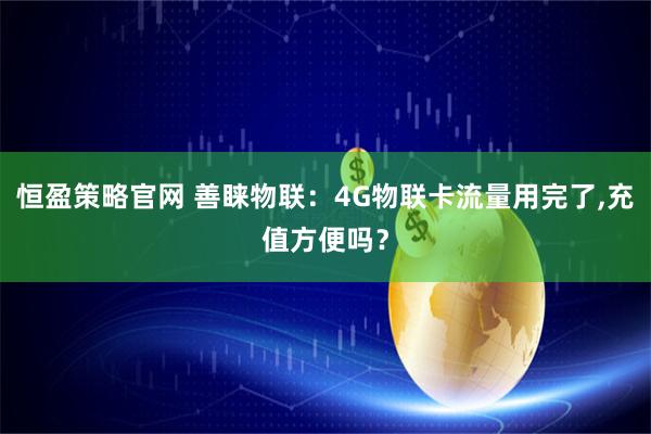 恒盈策略官网 善睐物联：4G物联卡流量用完了,充值方便吗？