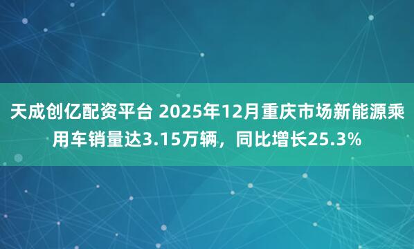 天成创亿配资平台 2025年12月重庆市场新能源乘用车销量达3.15万辆，同比增长25.3%