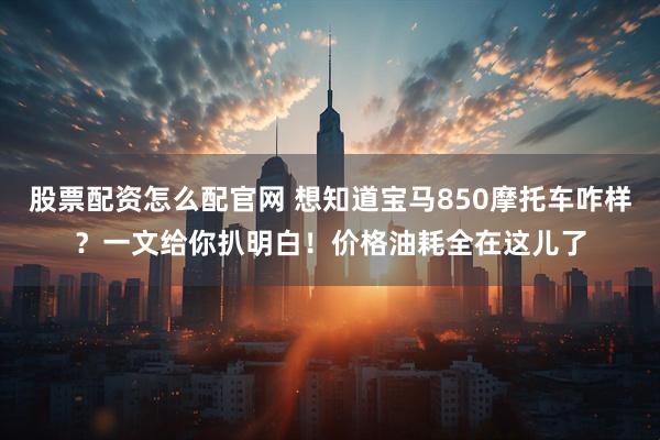 股票配资怎么配官网 想知道宝马850摩托车咋样？一文给你扒明白！价格油耗全在这儿了
