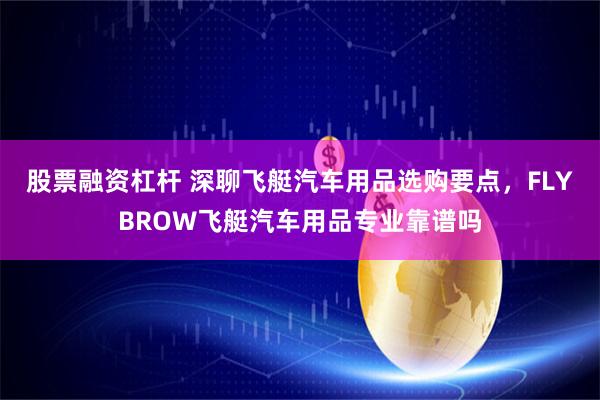 股票融资杠杆 深聊飞艇汽车用品选购要点，FLYBROW飞艇汽车用品专业靠谱吗
