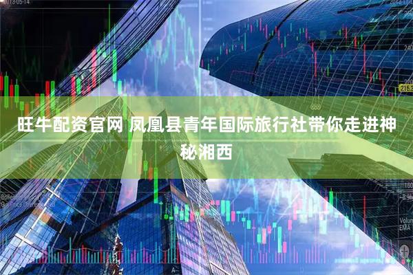 旺牛配资官网 凤凰县青年国际旅行社带你走进神秘湘西