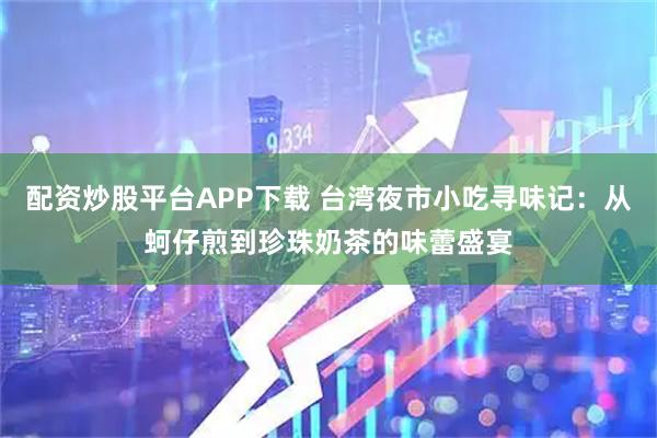 配资炒股平台APP下载 台湾夜市小吃寻味记：从蚵仔煎到珍珠奶茶的味蕾盛宴