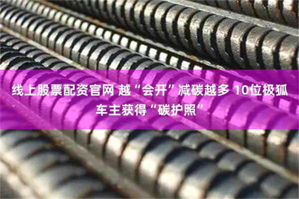 线上股票配资官网 越“会开”减碳越多 10位极狐车主获得“碳护照”