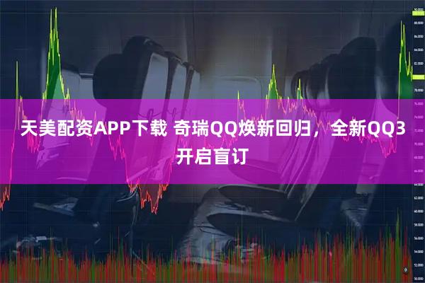 天美配资APP下载 奇瑞QQ焕新回归，全新QQ3开启盲订