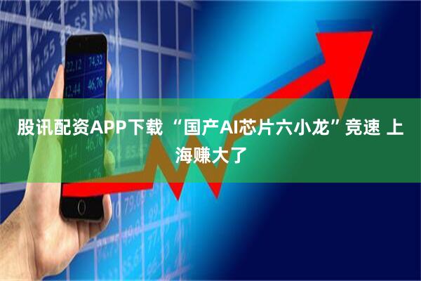 股讯配资APP下载 “国产AI芯片六小龙”竞速 上海赚大了