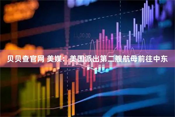 贝贝查官网 美媒：美国派出第二艘航母前往中东
