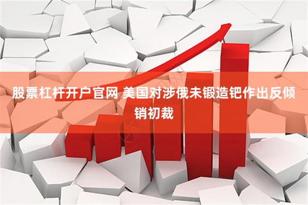 股票杠杆开户官网 美国对涉俄未锻造钯作出反倾销初裁
