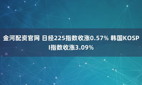 金河配资官网 日经225指数收涨0.57% 韩国KOSPI指数收涨3.09%