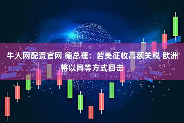 牛人网配资官网 德总理：若美征收高额关税 欧洲将以同等方式回击