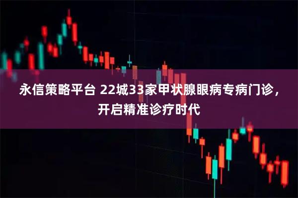 永信策略平台 22城33家甲状腺眼病专病门诊，开启精准诊疗时代