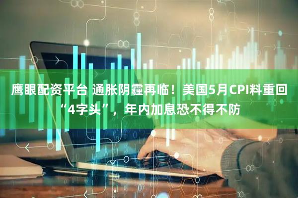 鹰眼配资平台 通胀阴霾再临！美国5月CPI料重回“4字头”，年内加息恐不得不防
