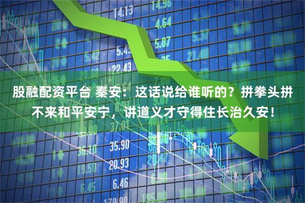 股融配资平台 秦安：这话说给谁听的？拼拳头拼不来和平安宁，讲道义才守得住长治久安！