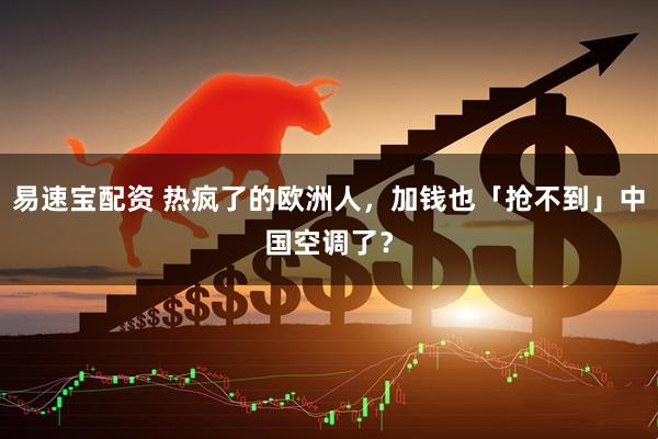 易速宝配资 热疯了的欧洲人，加钱也「抢不到」中国空调了？