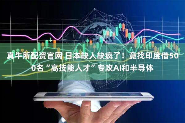 真牛所配资官网 日本缺人缺疯了！竟找印度借500名“高技能人才”专攻AI和半导体